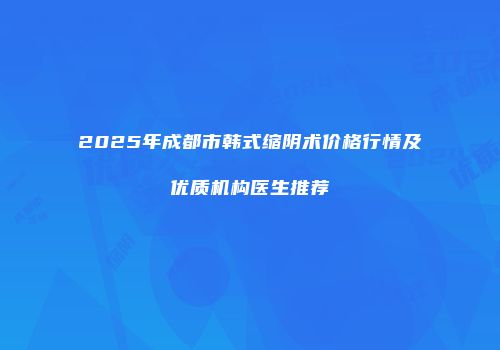 2025年成都市韩式缩阴术价格行情及优质机构医生推荐