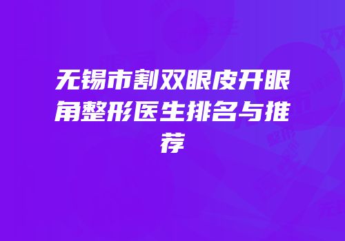 无锡市割双眼皮开眼角整形医生排名与推荐