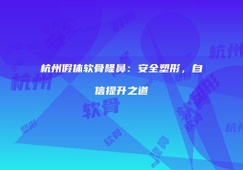杭州假体软骨隆鼻：安全塑形，自信提升之道