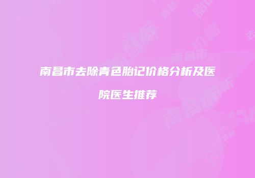 南昌市去除青色胎记价格分析及医院医生推荐