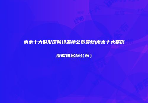 南京十大整形医院排名榜公布最新(南京十大整形医院排名榜公布）