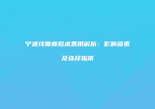 宁波线雕瘦脸术费用解析：影响因素及选择指南