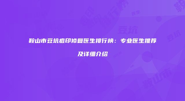 鞍山市豆坑痘印修复医生排行榜：专业医生推荐及详细介绍