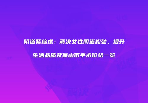 阴道紧缩术：解决女性阴道松弛，提升生活品质及保山市手术价格一览