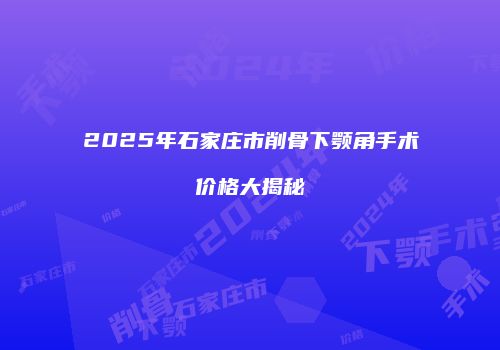 2025年石家庄市削骨下颚角手术价格大揭秘