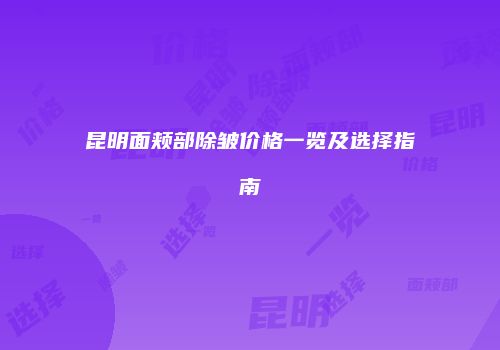 昆明面颊部除皱价格一览及选择指南