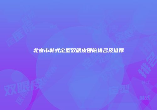 北京市韩式定型双眼皮医院排名及推荐