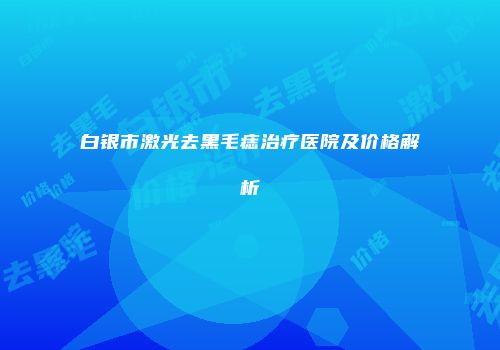 白银市激光去黑毛痣治疗医院及价格解析