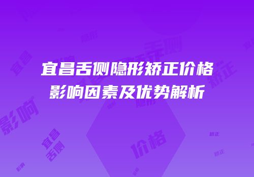 宜昌舌侧隐形矫正价格影响因素及优势解析
