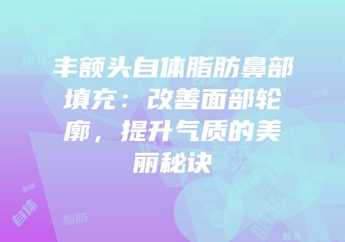 丰额头自体脂肪鼻部填充：改善面部轮廓，提升气质的美丽秘诀