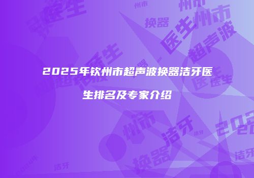 2025年钦州市超声波换器洁牙医生排名及专家介绍
