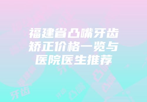 福建省凸嘴牙齿矫正价格一览与医院医生推荐