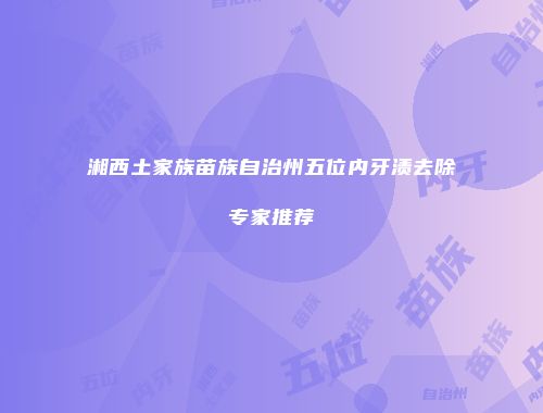 湘西土家族苗族自治州五位内牙渍去除专家推荐