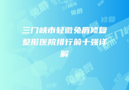 三门峡市轻微兔唇修复整形医院排行前十强详解