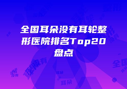 全国耳朵没有耳轮整形医院排名Top20盘点