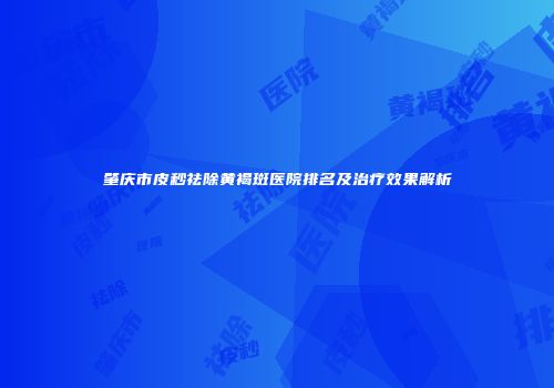 肇庆市皮秒祛除黄褐斑医院排名及治疗效果解析