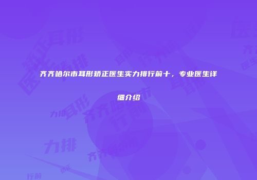 齐齐哈尔市耳形矫正医生实力排行前十，专业医生详细介绍