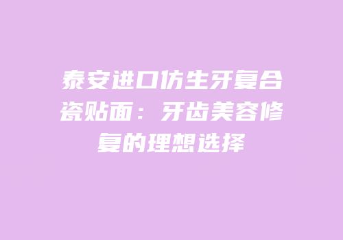 泰安进口仿生牙复合瓷贴面：牙齿美容修复的理想选择
