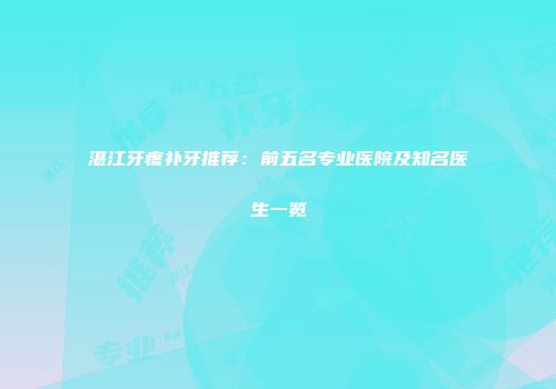 湛江牙疼补牙推荐：前五名专业医院及知名医生一览
