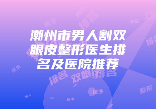 潮州市男人割双眼皮整形医生排名及医院推荐