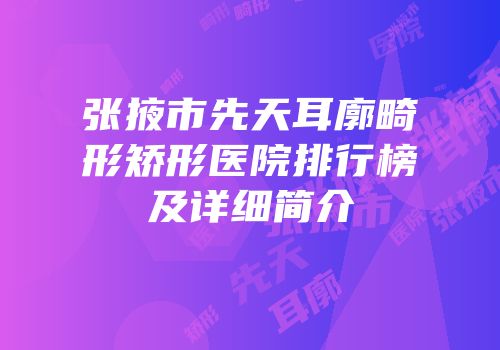张掖市先天耳廓畸形矫形医院排行榜及详细简介