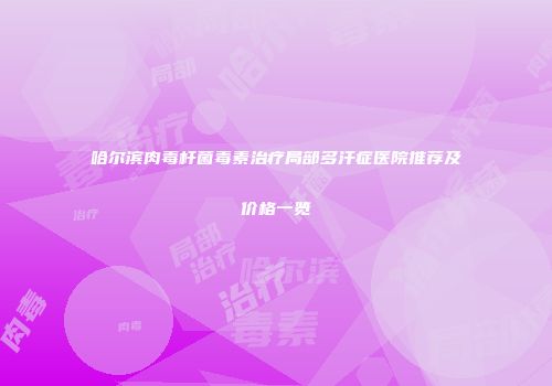 哈尔滨肉毒杆菌毒素治疗局部多汗症医院推荐及价格一览