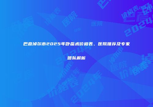 巴彦淖尔市2025年卧蚕术价格表、医院推荐及专家团队解析