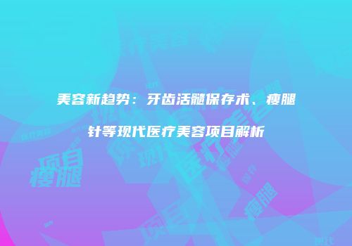 美容新趋势：牙齿活髓保存术、瘦腿针等现代医疗美容项目解析