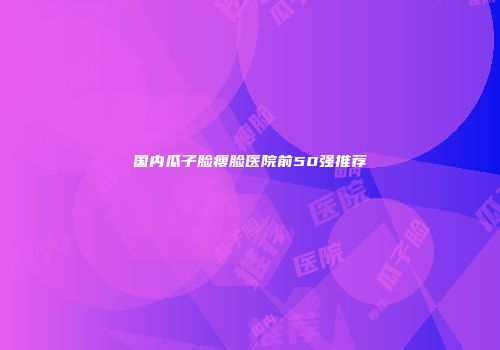 国内瓜子脸瘦脸医院前50强推荐