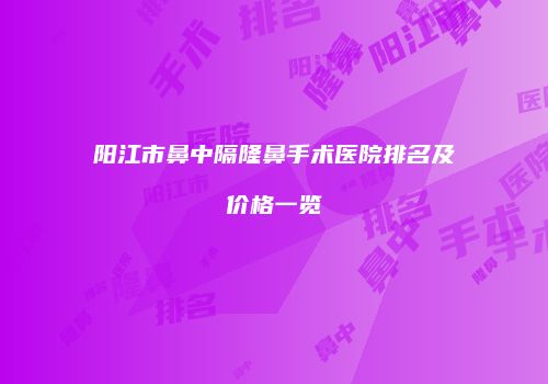 阳江市鼻中隔隆鼻手术医院排名及价格一览