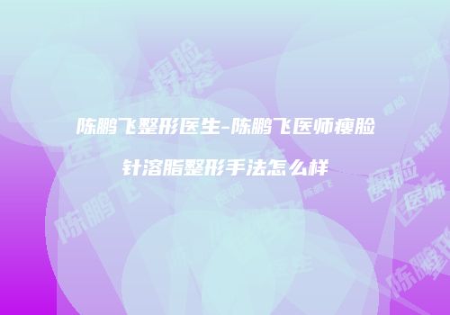 陈鹏飞整形医生-陈鹏飞医师瘦脸针溶脂整形手法怎么样