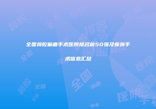 全国鼻腔偏曲手术医院排名前50强及瘦鼻手术信息汇总