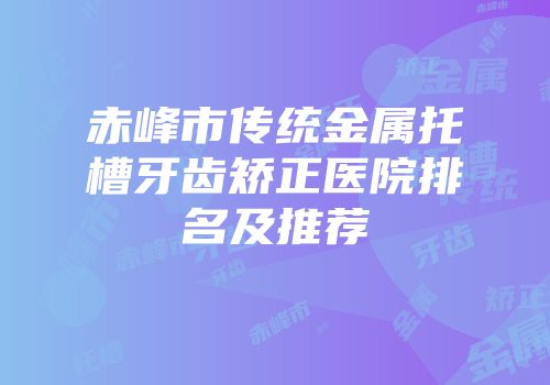 赤峰市传统金属托槽牙齿矫正医院排名及推荐