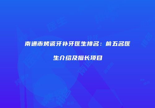 南通市烤瓷牙补牙医生排名：前五名医生介绍及擅长项目
