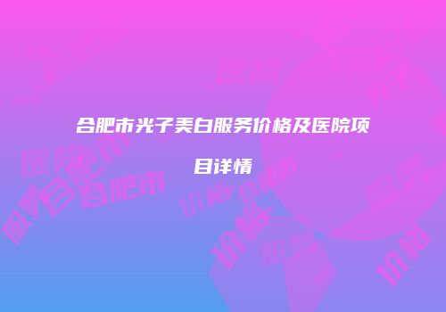 合肥市光子美白服务价格及医院项目详情