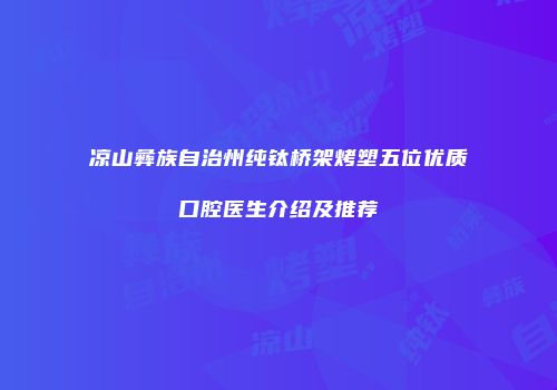 凉山彝族自治州纯钛桥架烤塑五位优质口腔医生介绍及推荐