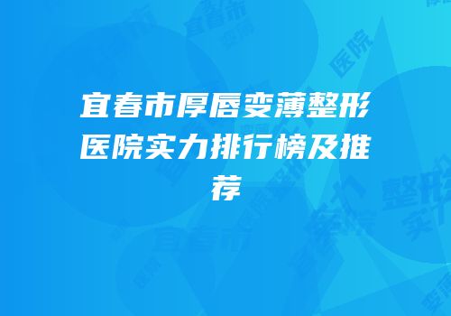 宜春市厚唇变薄整形医院实力排行榜及推荐