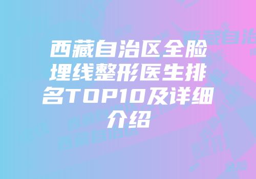 西藏自治区全脸埋线整形医生排名TOP10及详细介绍