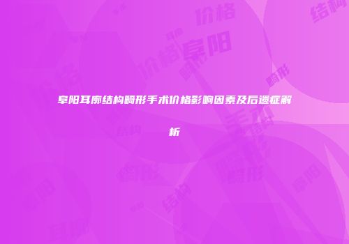 阜阳耳廓结构畸形手术价格影响因素及后遗症解析