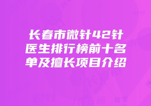 长春市微针42针医生排行榜前十名单及擅长项目介绍