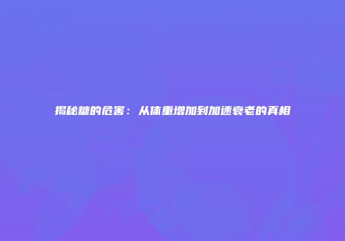 揭秘糖的危害：从体重增加到加速衰老的真相