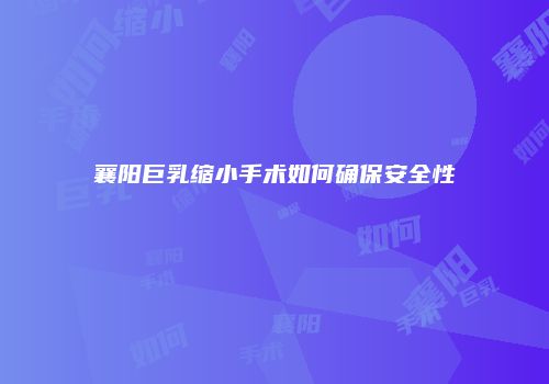 襄阳巨乳缩小手术如何确保安全性