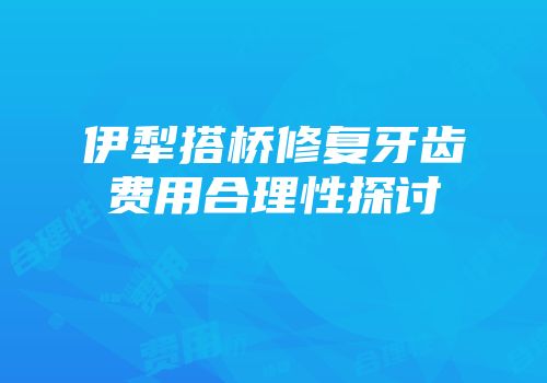 伊犁搭桥修复牙齿费用合理性探讨