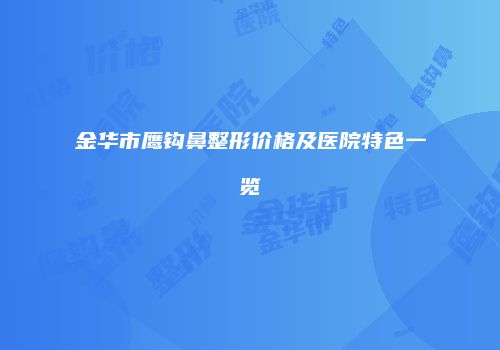 金华市鹰钩鼻整形价格及医院特色一览