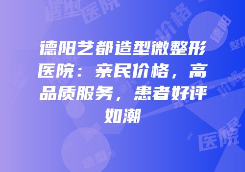 德阳艺都造型微整形医院：亲民价格，高品质服务，患者好评如潮