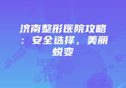 济南整形医院攻略：安全选择，美丽蜕变