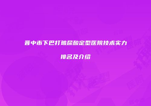 晋中市下巴打玻尿酸定型医院技术实力排名及介绍
