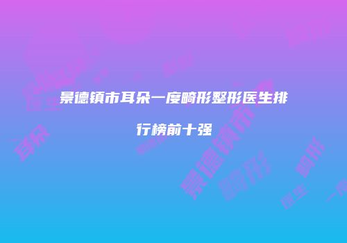 景德镇市耳朵一度畸形整形医生排行榜前十强