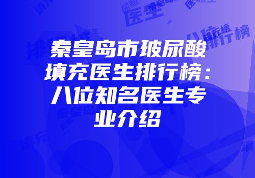 秦皇岛市玻尿酸填充医生排行榜：八位知名医生专业介绍