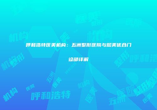 呼和浩特医美机构：五洲整形医院与熙美优合门诊部详解